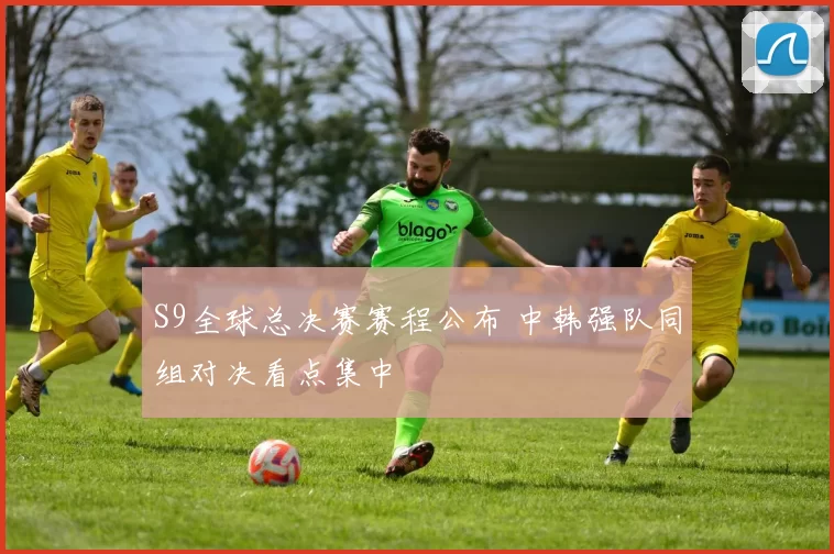 S9全球总决赛赛程公布 中韩强队同组对决看点集中