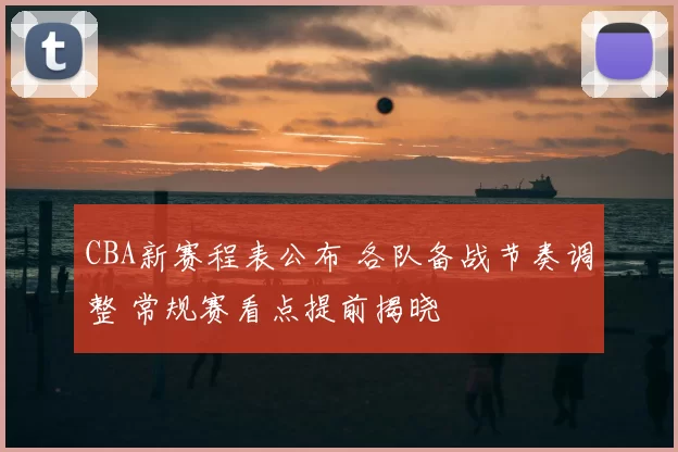 CBA新赛程表公布 各队备战节奏调整 常规赛看点提前揭晓