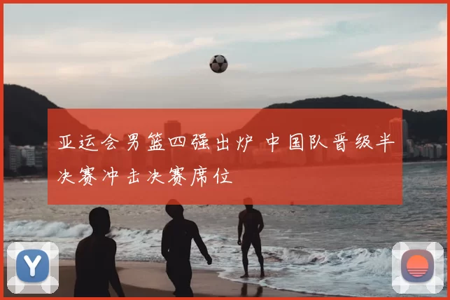 亚运会男篮四强出炉 中国队晋级半决赛冲击决赛席位