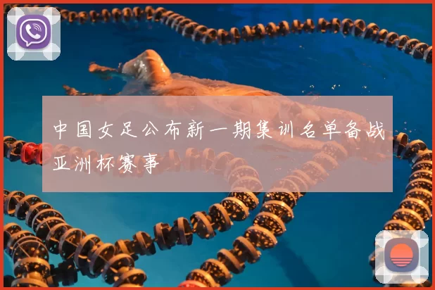 中国女足公布新一期集训名单备战亚洲杯赛事