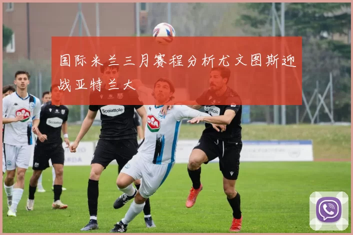 国际米兰三月赛程分析尤文图斯迎战亚特兰大