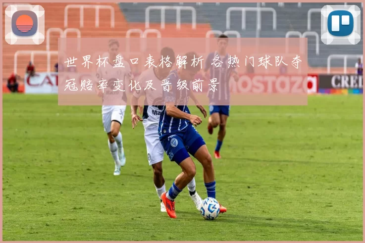 世界杯盘口表格解析 各热门球队夺冠赔率变化及晋级前景
