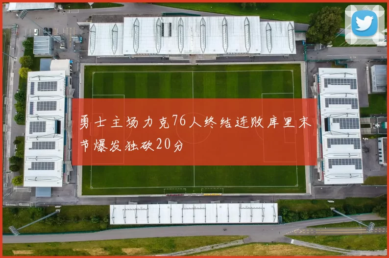 勇士主场力克76人终结连败库里末节爆发独砍20分