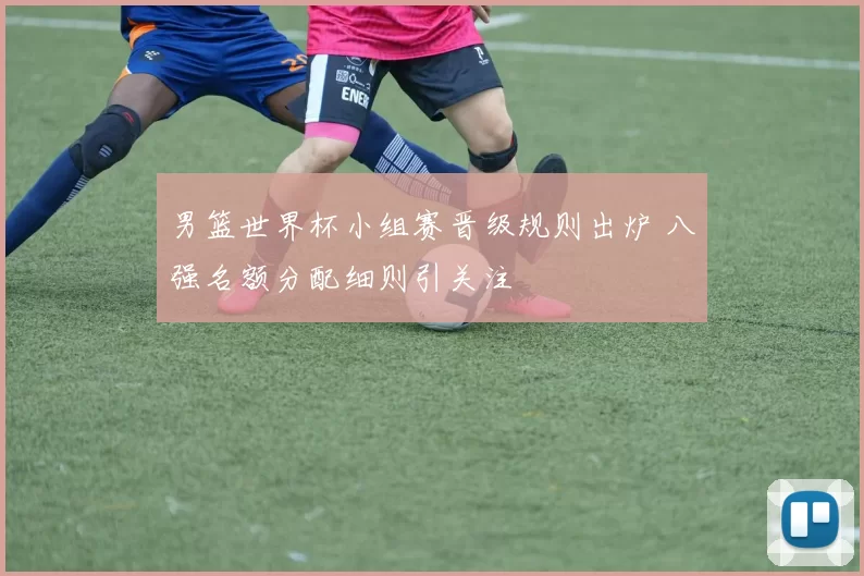 男篮世界杯小组赛晋级规则出炉 八强名额分配细则引关注