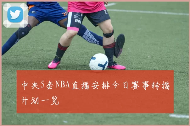 中央5套NBA直播安排今日赛事转播计划一览