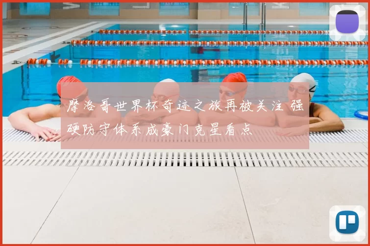 摩洛哥世界杯奇迹之旅再被关注 强硬防守体系成豪门克星看点