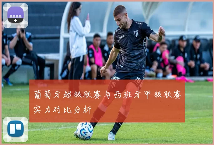 葡萄牙超级联赛与西班牙甲级联赛实力对比分析