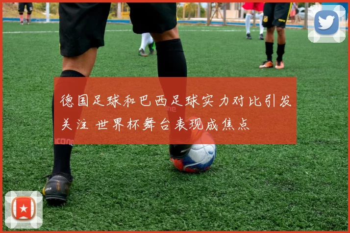 德国足球和巴西足球实力对比引发关注 世界杯舞台表现成焦点