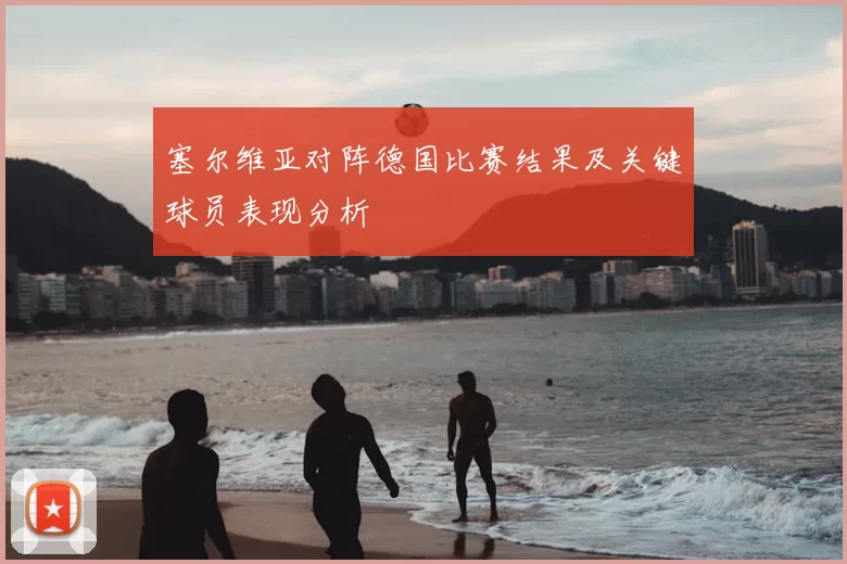 塞尔维亚对阵德国比赛结果及关键球员表现分析