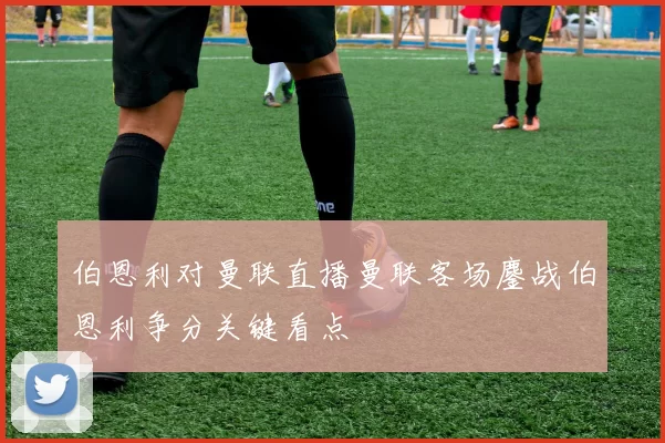 伯恩利对曼联直播曼联客场鏖战伯恩利争分关键看点