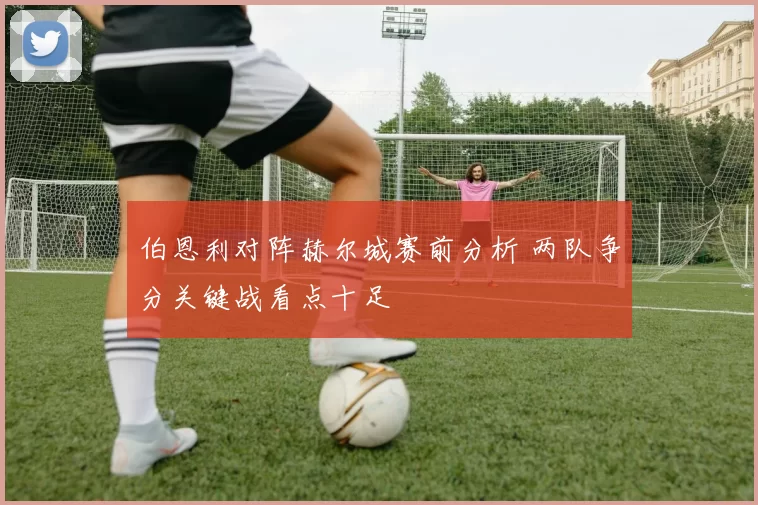 伯恩利对阵赫尔城赛前分析 两队争分关键战看点十足